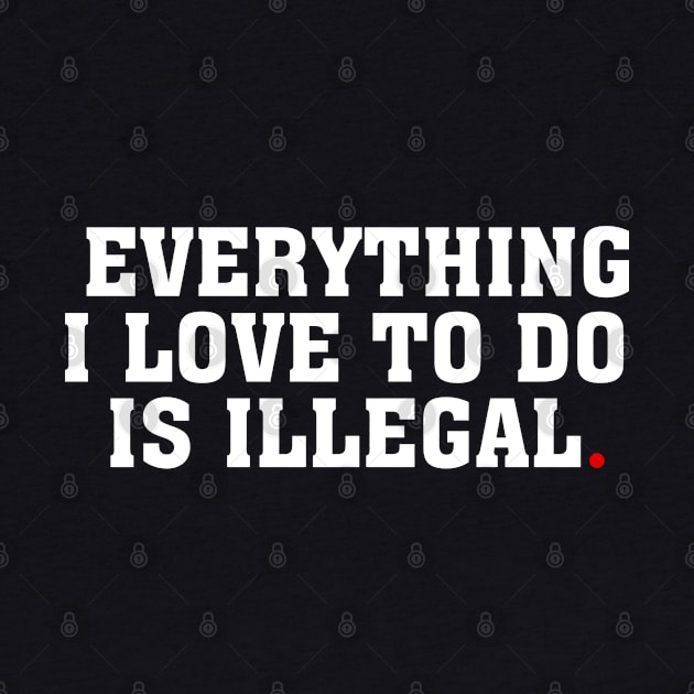 EVERYTHING I LOVE TO DO IS ILLEGAL by bmron